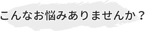 こんなお悩みありませんか？